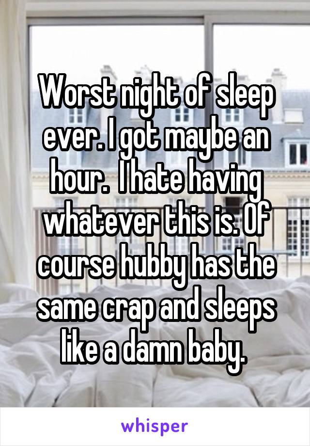 Worst night of sleep ever. I got maybe an hour.  I hate having whatever this is. Of course hubby has the same crap and sleeps like a damn baby. 