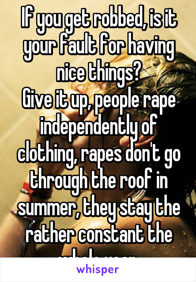 If you get robbed, is it your fault for having nice things?
Give it up, people rape independently of clothing, rapes don't go through the roof in summer, they stay the rather constant the whole year.