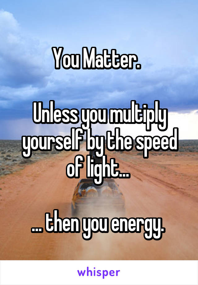 You Matter.  

Unless you multiply yourself by the speed of light... 

... then you energy. 