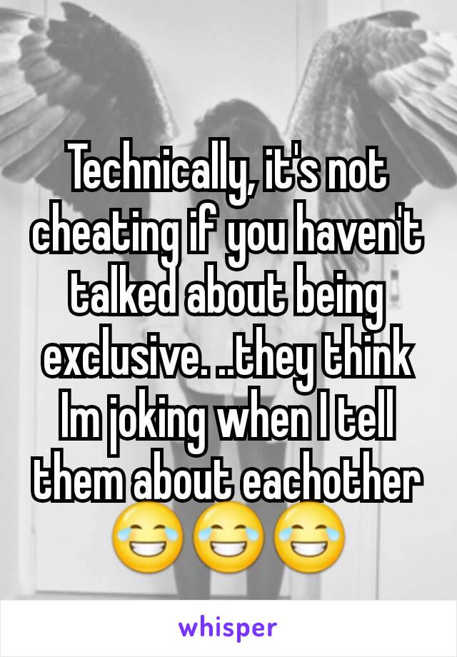 Technically, it's not cheating if you haven't talked about being exclusive. ..they think Im joking when I tell them about eachother 😂😂😂