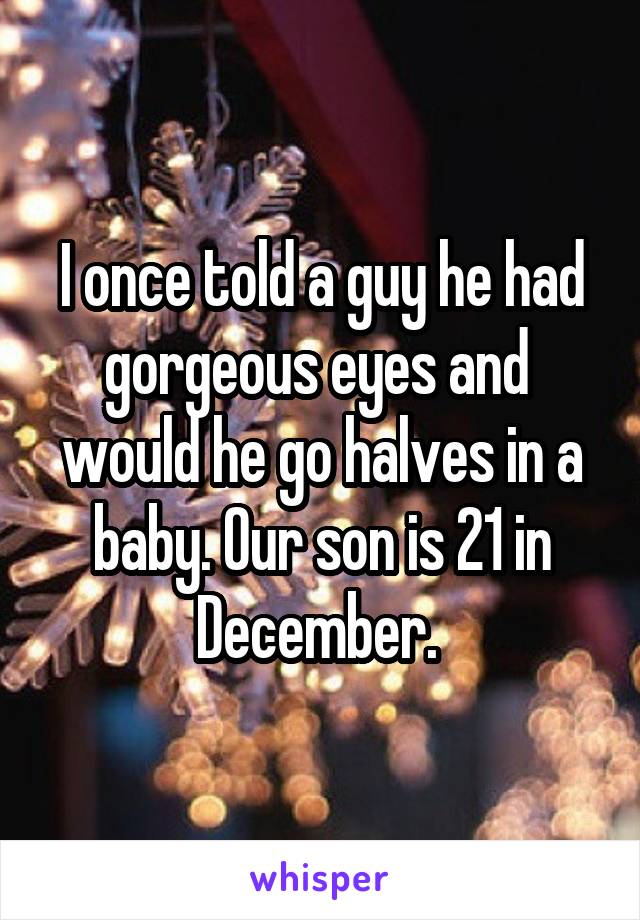 I once told a guy he had gorgeous eyes and  would he go halves in a baby. Our son is 21 in December. 