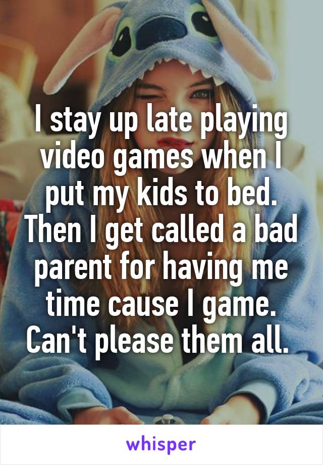 I stay up late playing video games when I put my kids to bed. Then I get called a bad parent for having me time cause I game. Can't please them all. 