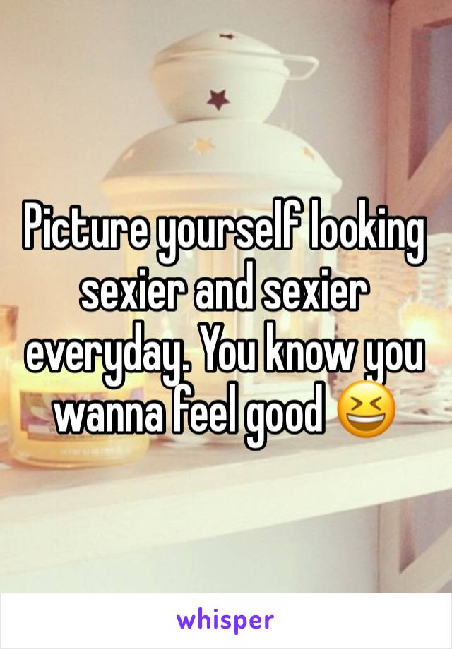 Picture yourself looking sexier and sexier everyday. You know you wanna feel good 😆