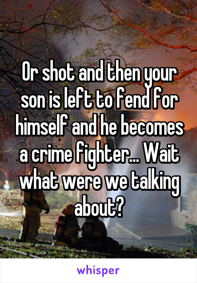 Or shot and then your son is left to fend for himself and he becomes a crime fighter... Wait what were we talking about?