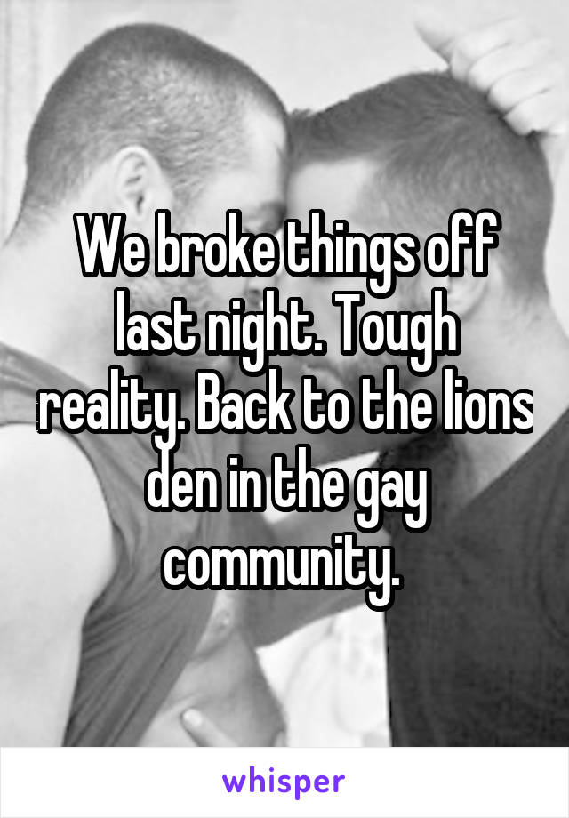 We broke things off last night. Tough reality. Back to the lions den in the gay community. 