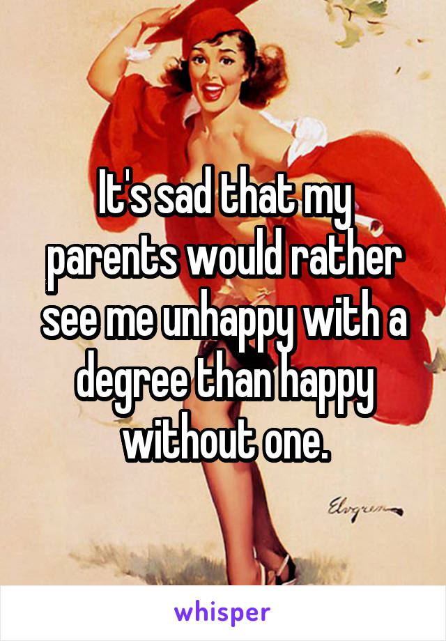 It's sad that my parents would rather see me unhappy with a degree than happy without one.