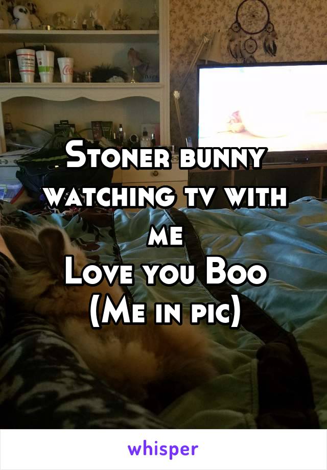 Stoner bunny watching tv with me
Love you Boo
(Me in pic)