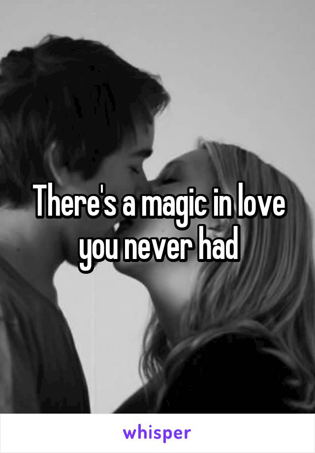 There's a magic in love you never had