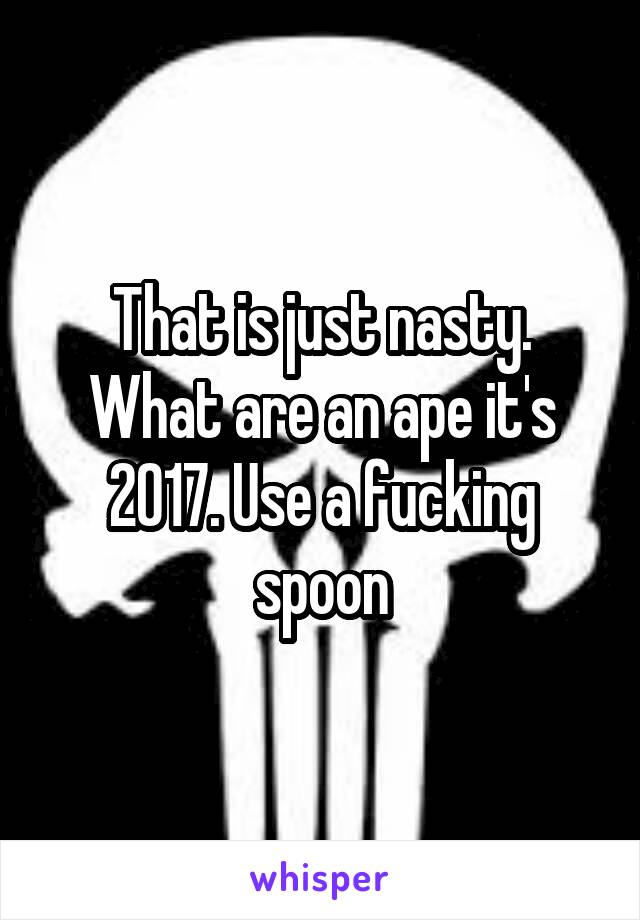 That is just nasty. What are an ape it's 2017. Use a fucking spoon