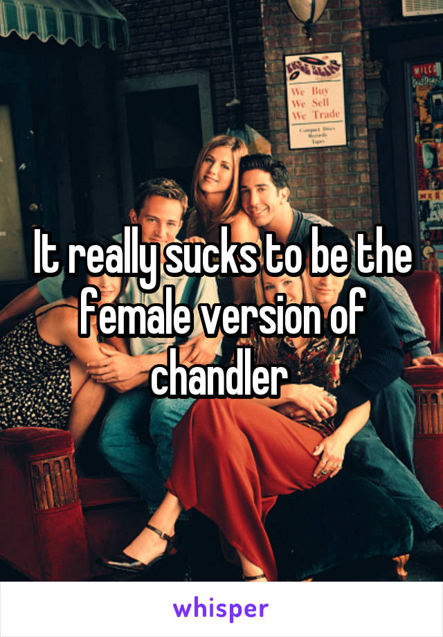 It really sucks to be the female version of chandler 