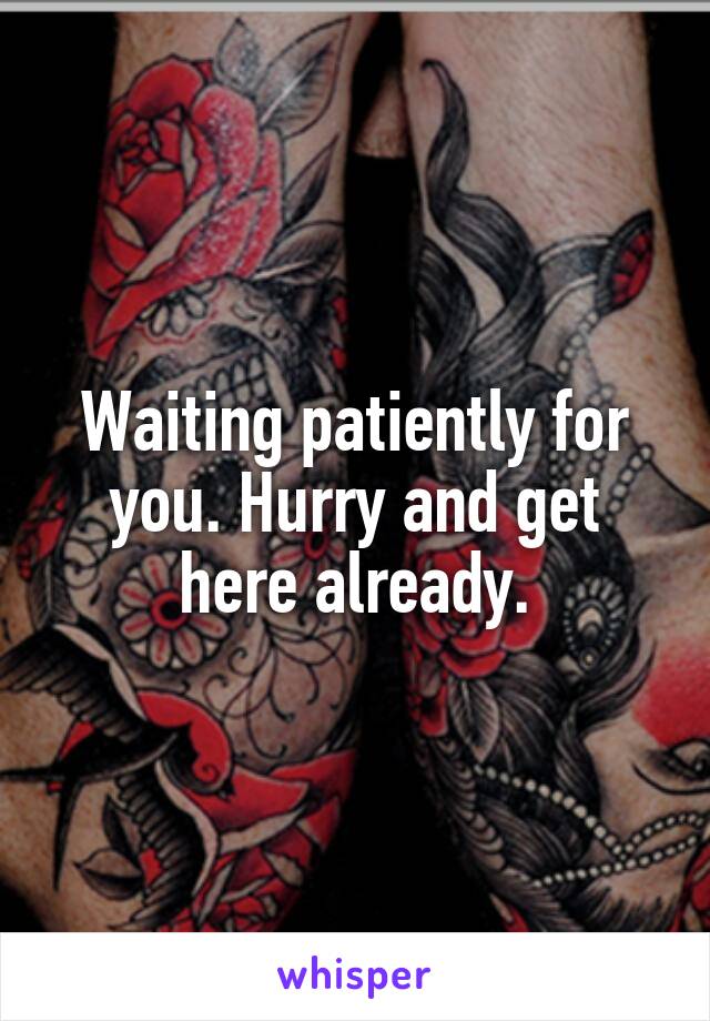 Waiting patiently for you. Hurry and get here already.