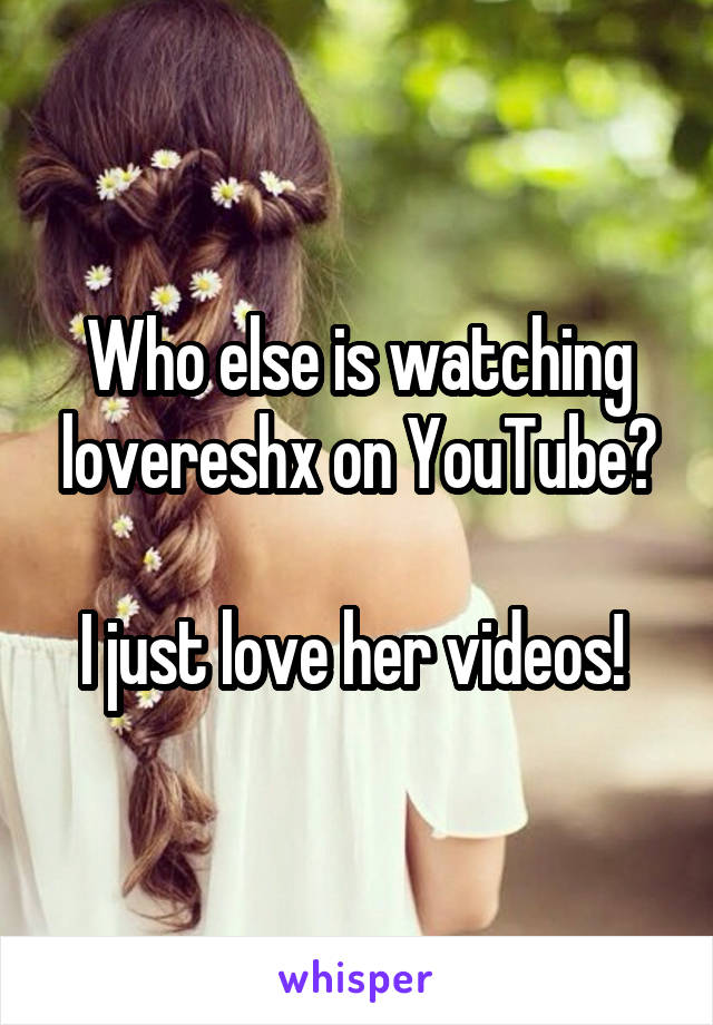 Who else is watching lovereshx on YouTube?

I just love her videos! 