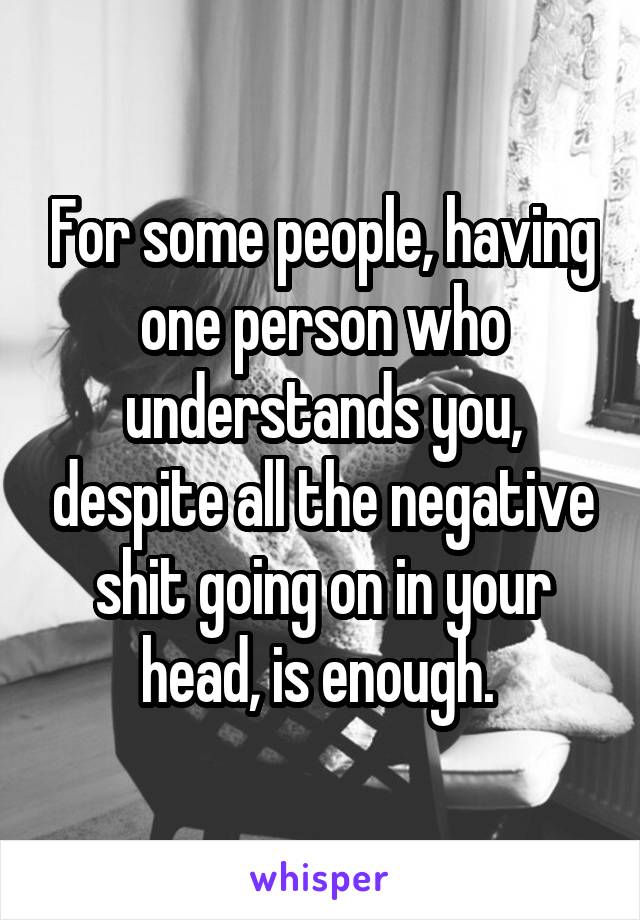 For some people, having one person who understands you, despite all the negative shit going on in your head, is enough. 