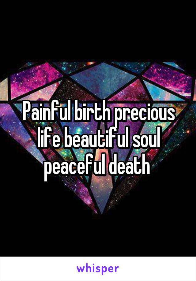 Painful birth precious life beautiful soul peaceful death 