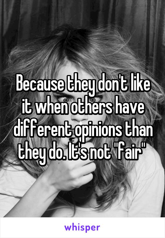 Because they don't like it when others have different opinions than they do. It's not "fair" 