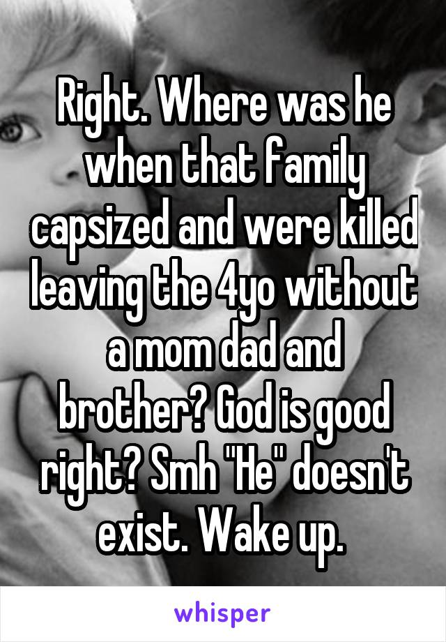 Right. Where was he when that family capsized and were killed leaving the 4yo without a mom dad and brother? God is good right? Smh "He" doesn't exist. Wake up. 