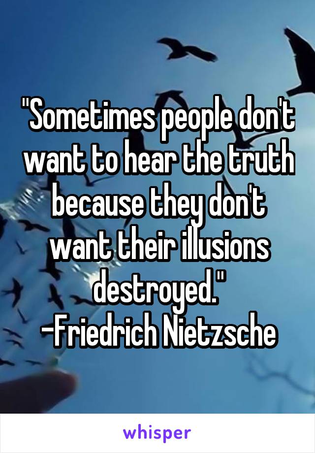 "Sometimes people don't want to hear the truth because they don't want their illusions destroyed."
-Friedrich Nietzsche