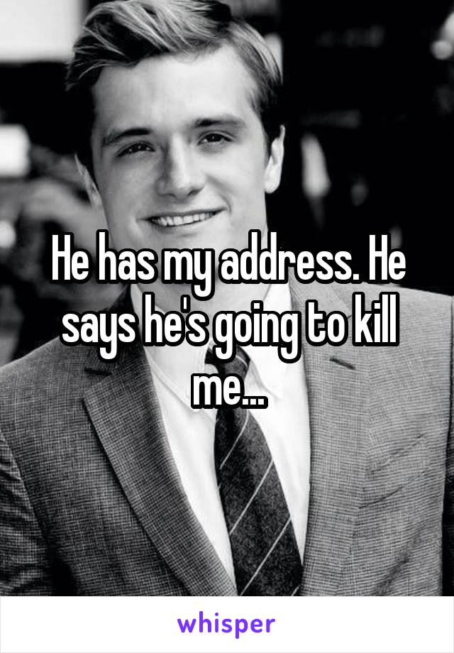 He has my address. He says he's going to kill me...