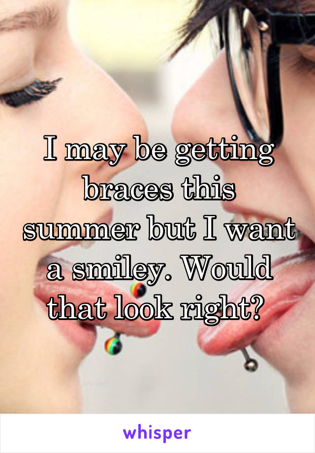 I may be getting braces this summer but I want a smiley. Would that look right? 