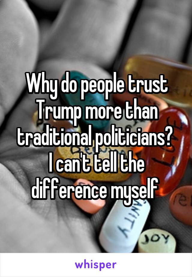 Why do people trust Trump more than traditional politicians? 
I can't tell the difference myself 