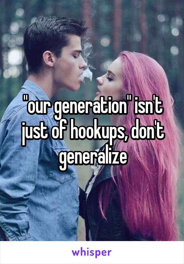 "our generation" isn't just of hookups, don't generalize