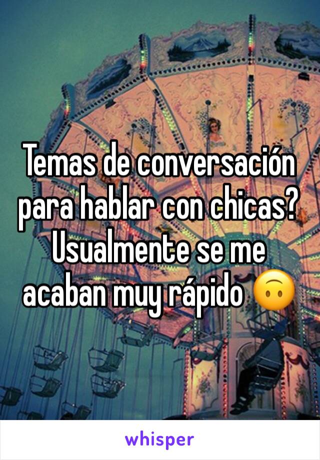 Temas de conversación para hablar con chicas? Usualmente se me acaban muy rápido 🙃