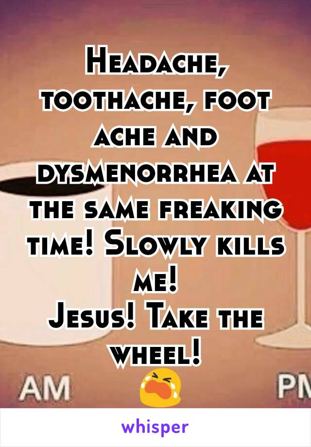 Headache, toothache, foot ache and dysmenorrhea at the same freaking time! Slowly kills me!
Jesus! Take the wheel!
 😭