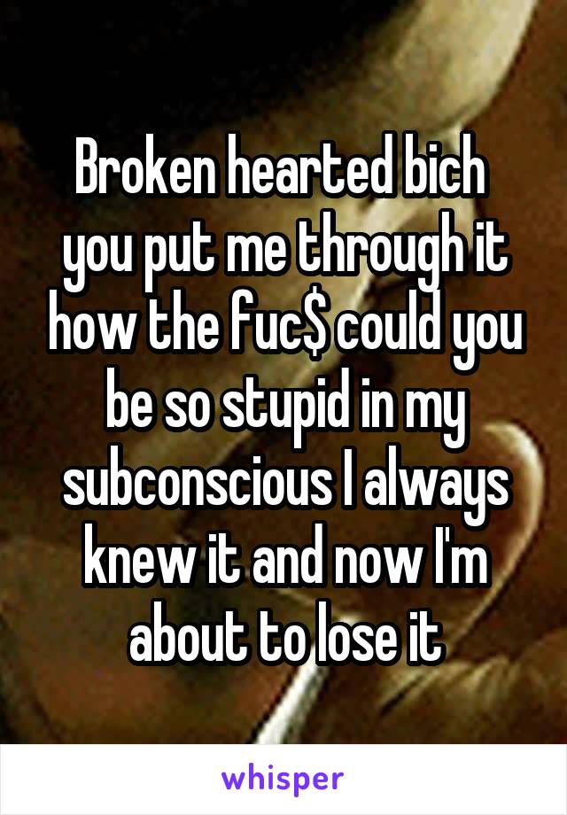 Broken hearted bich  you put me through it how the fuc$ could you be so stupid in my subconscious I always knew it and now I'm about to lose it