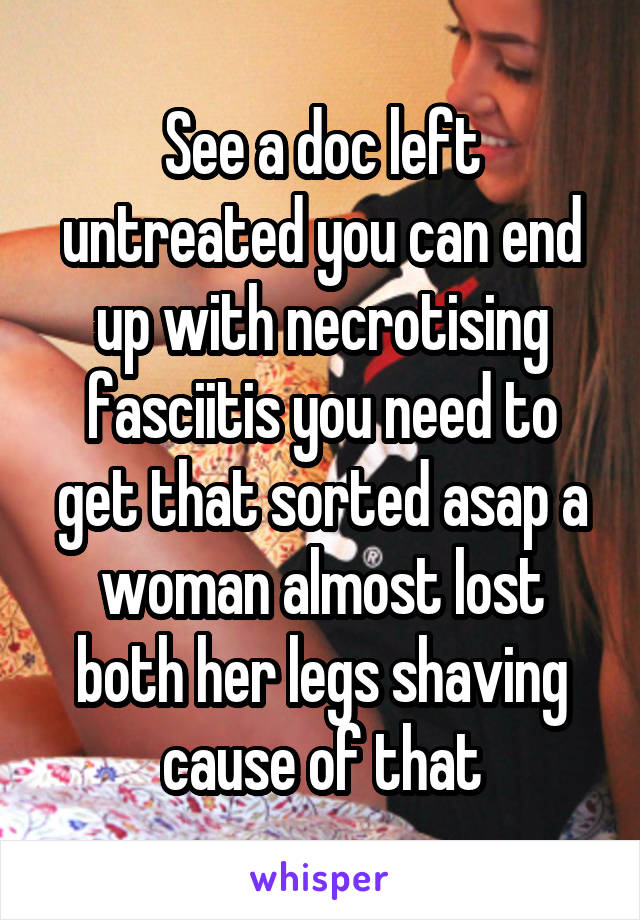 See a doc left untreated you can end up with necrotising fasciitis you need to get that sorted asap a woman almost lost both her legs shaving cause of that