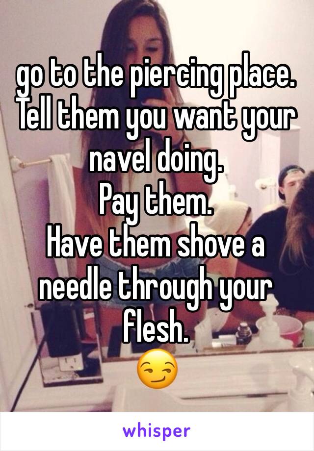 go to the piercing place.
Tell them you want your navel doing. 
Pay them. 
Have them shove a needle through your flesh. 
😏