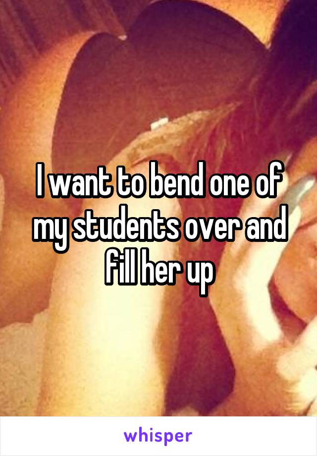 I want to bend one of my students over and fill her up