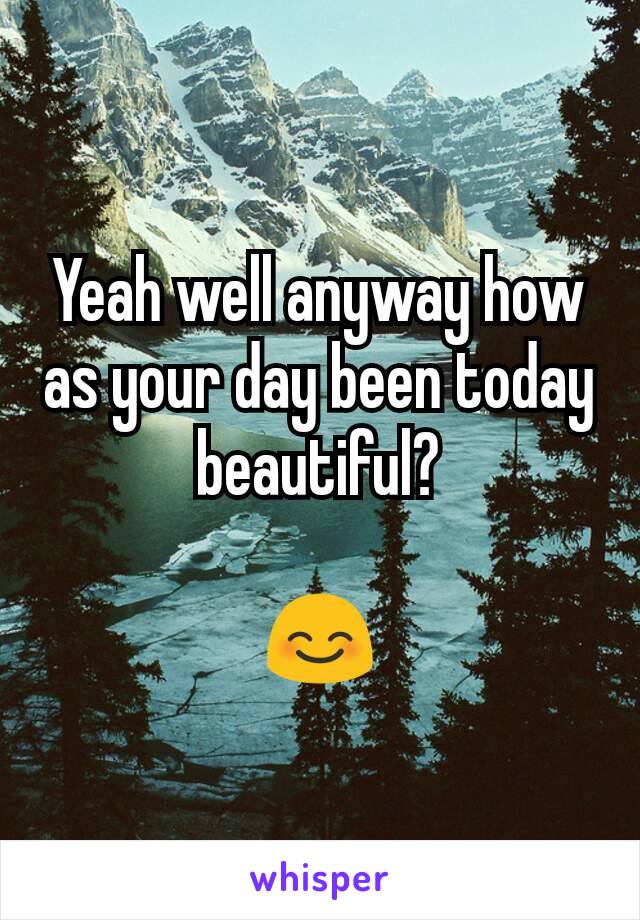 Yeah well anyway how as your day been today beautiful?

😊