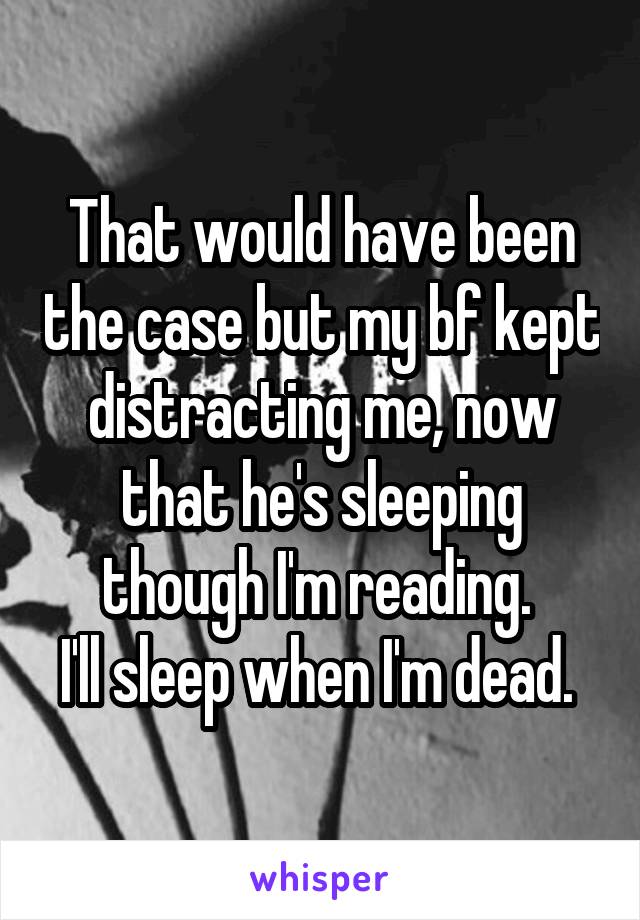 That would have been the case but my bf kept distracting me, now that he's sleeping though I'm reading. 
I'll sleep when I'm dead. 