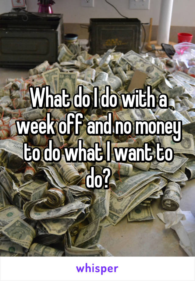 What do I do with a week off and no money to do what I want to do?