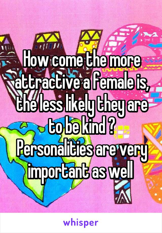 How come the more attractive a female is, the less likely they are to be kind ? Personalities are very important as well 