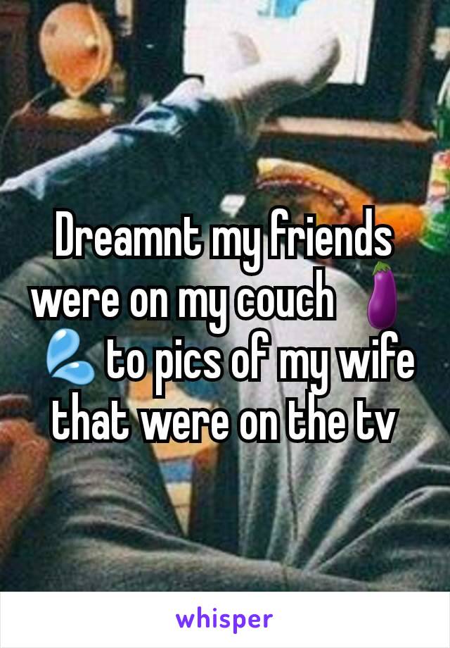 Dreamnt my friends were on my couch 🍆💦to pics of my wife that were on the tv