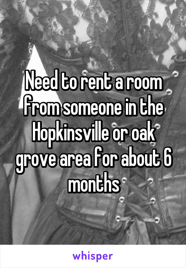 Need to rent a room from someone in the Hopkinsville or oak grove area for about 6 months