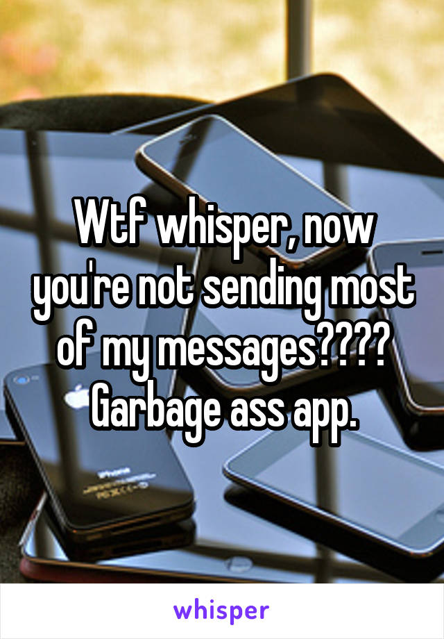 Wtf whisper, now you're not sending most of my messages???? Garbage ass app.