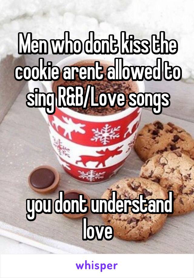 Men who dont kiss the cookie arent allowed to sing R&B/Love songs



 you dont understand love