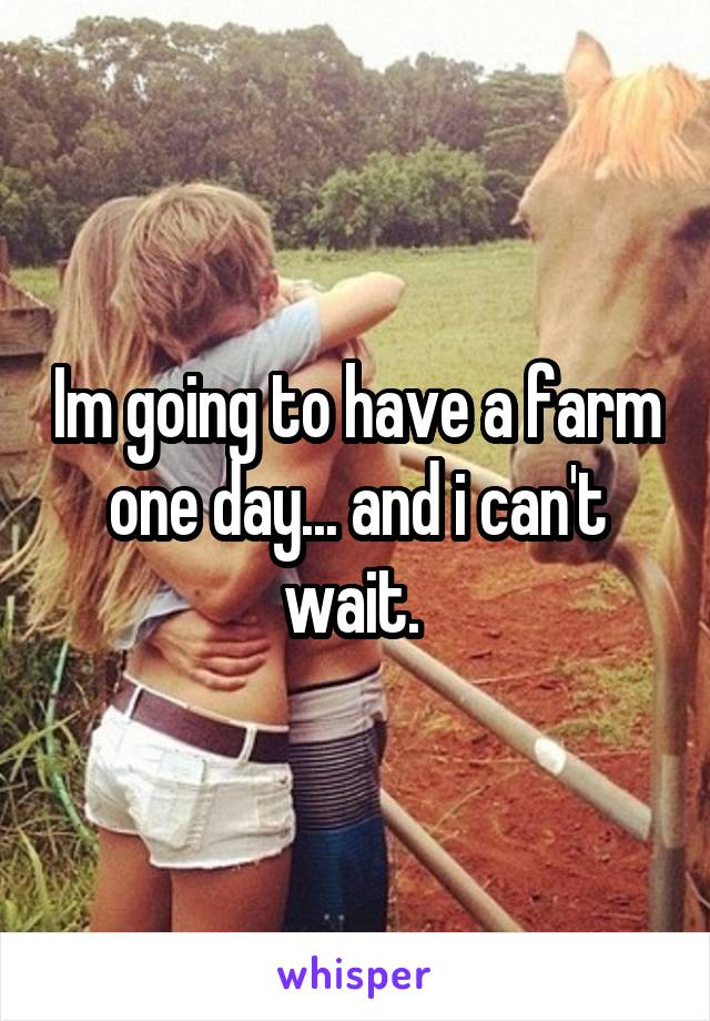 Im going to have a farm one day... and i can't wait. 