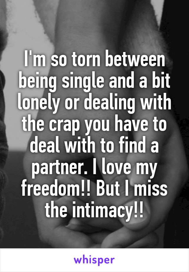 I'm so torn between being single and a bit lonely or dealing with the crap you have to deal with to find a partner. I love my freedom!! But I miss the intimacy!!