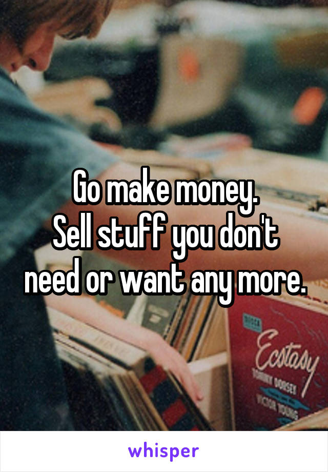 Go make money.
Sell stuff you don't need or want any more.