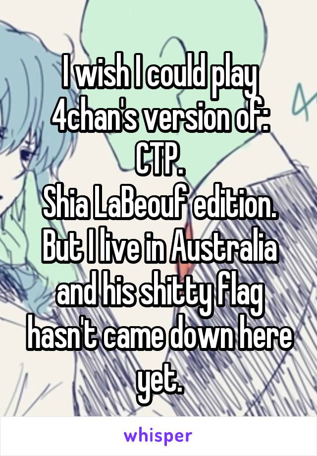 I wish I could play 4chan's version of:
CTP.
Shia LaBeouf edition.
But I live in Australia and his shitty flag hasn't came down here yet.