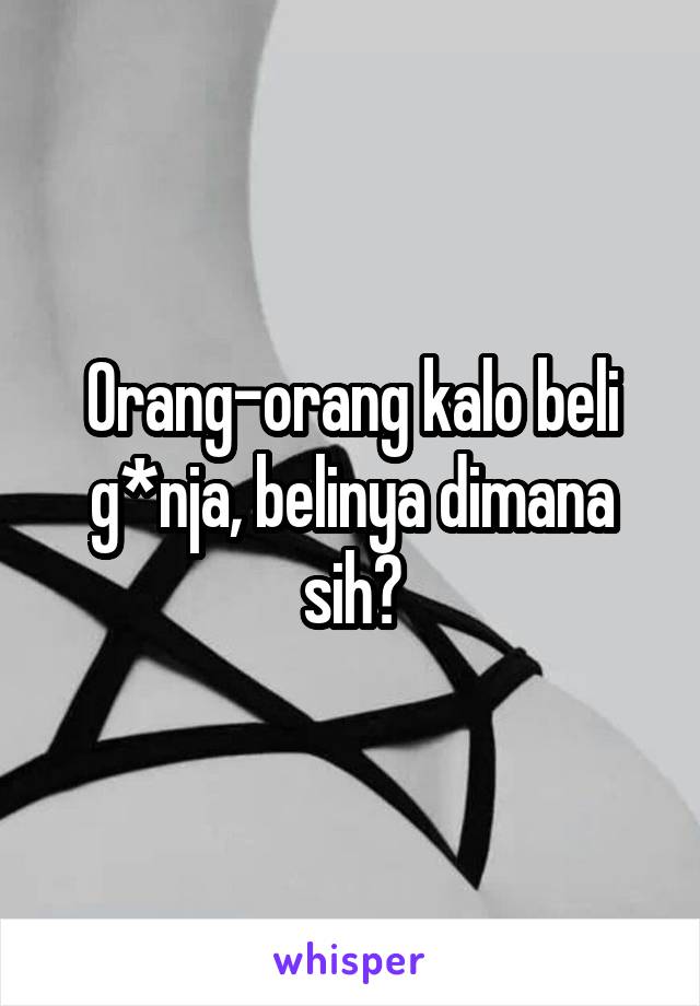 Orang-orang kalo beli g*nja, belinya dimana sih?