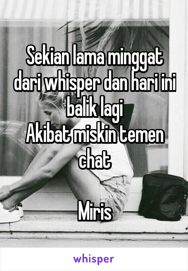 Sekian lama minggat dari whisper dan hari ini balik lagi
Akibat miskin temen chat

Miris