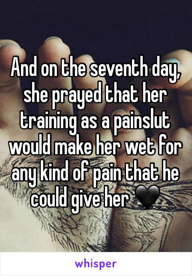 And on the seventh day, she prayed that her training as a painslut would make her wet for any kind of pain that he could give her 🖤