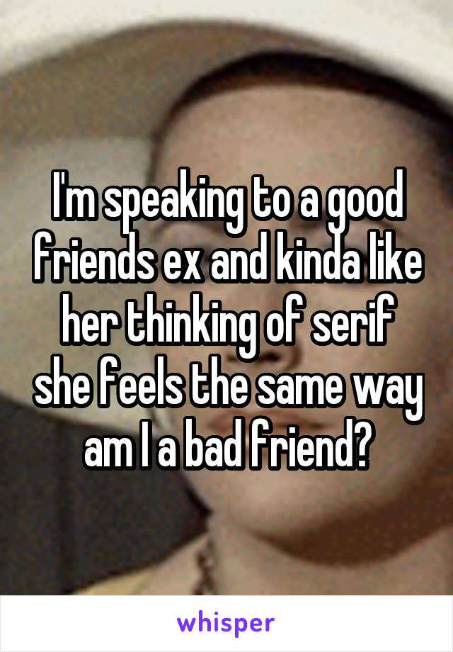 I'm speaking to a good friends ex and kinda like her thinking of serif she feels the same way am I a bad friend?