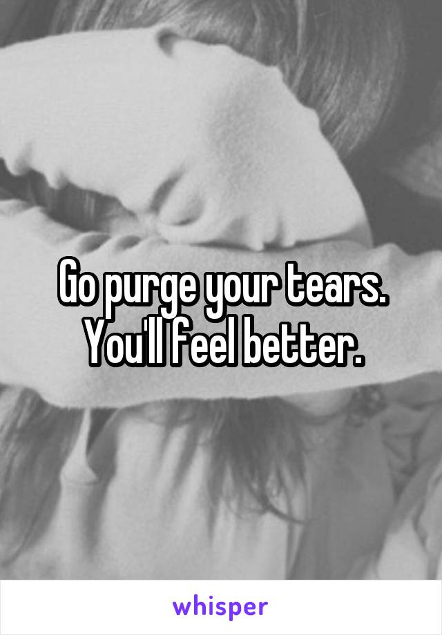 Go purge your tears. You'll feel better.