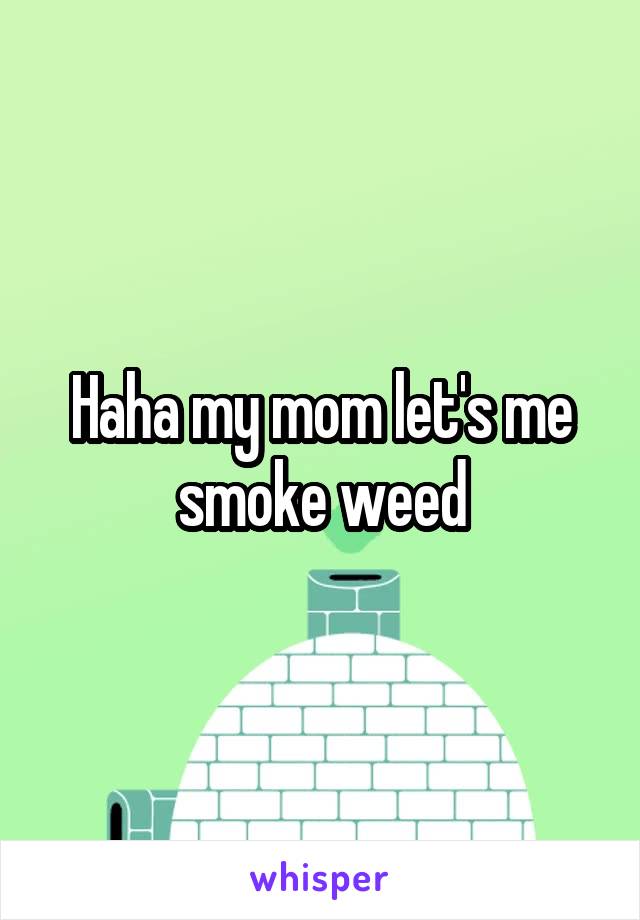 Haha my mom let's me smoke weed