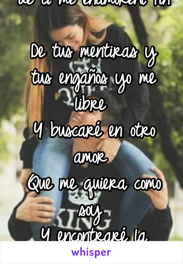 No sé 
No sé ni como diablos de ti me enamoréAl fin 
De tus mentiras y tus engaños yo me libre 
Y buscaré en otro amor 
Que me quiera como soy 
Y encontraré la felicidad 
Que tu amor nunca medió